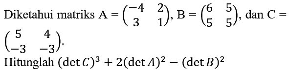 Diketahui matriks  A=(-4  2  3  1), B=(6  5  5  5) , dan  C=   (5  4  -3  -3) 
Hitunglah  (det C)^(3)+2(det A)^(2)-(det B)^(2) 