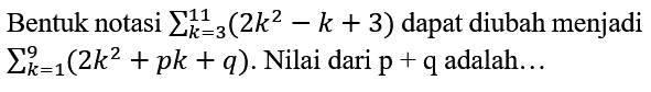 Bentuk notasi  sigma k=3 11 (2k^2 - k + 3)  dapat diubah menjadi  sigma k=1 9 (2k^2 + pk + q) . Nilai dari  p+q  adalah...