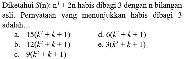 Diketahui  S(n): n^(3)+2 n  habis dibagi 3 dengan n bilangan asli. Pernyataan yang menunjukkan habis dibagi 3 adalah...
a.  15(k^(2)+k+1) 
d.  6(k^(2)+k+1) 
b.  12(k^(2)+k+1) 
e.  3(k^(2)+k+1) 
c.  9(k^(2)+k+1) 