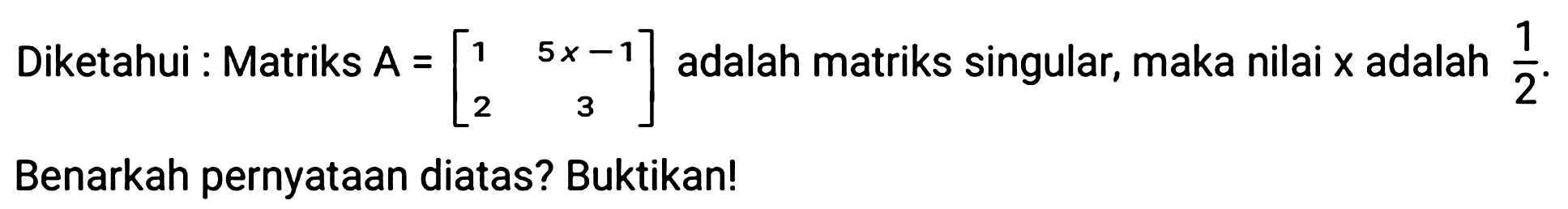 Diketahui : Matriks  A=[1  5 x-1  2  3]  adalah matriks singular, maka nilai  x  adalah  (1)/(2) . Benarkah pernyataan diatas? Buktikan!