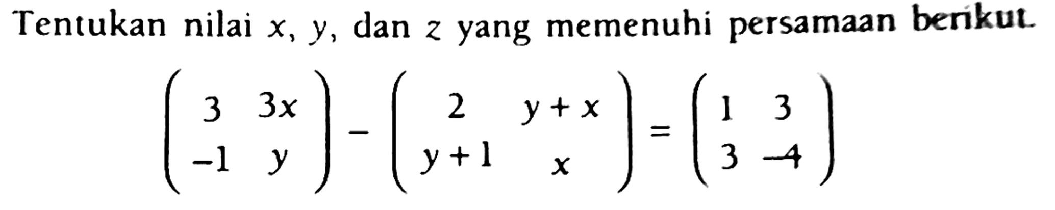 Tentukan nilai  x, y , dan  z  yang memenuhi persamaan berikut.

(
3  3 x 
-1  y
)-(
2  y+x 
y+1  x
)=(
1  3 
3  -4
)
