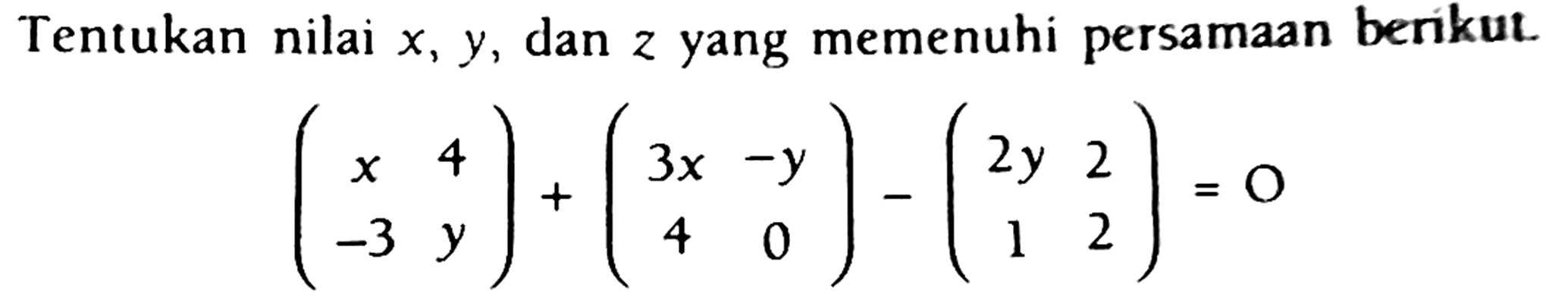 Tentukan nilai  x, y , dan  z  yang memenuhi persamaan berikut.

(
x  4 
-3  y
)+(
3 x  -y 
4  0
)-(
2 y  2 
1  2
)=0
