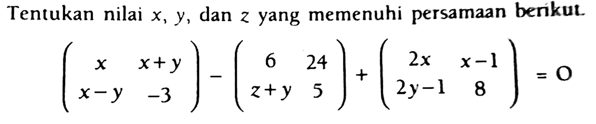 Tentukan nilai  x, y , dan  z  yang memenuhi persamaan berikut.

(
x  x+y 
x-y  -3
)-(
6  24 
z+y  5
)+(
2 x  x-1 
2 y-1  8
)=0
