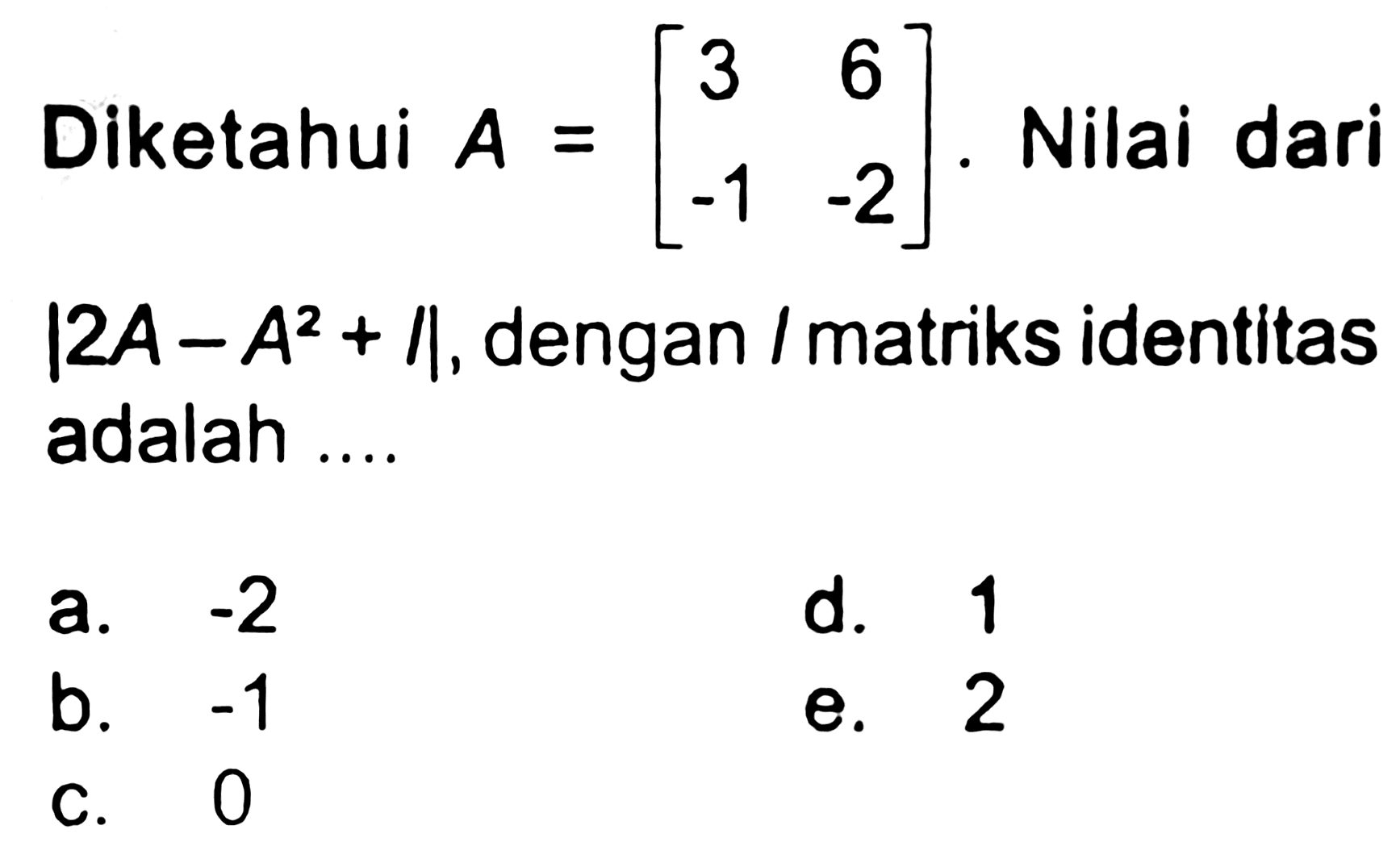 Diketahui  A=[3  6  -1  -2] . Nilai dari  |2 A-A^(2)+1| , dengan / matriks identitas adalah ....
a.  -2 
d. 1
b.  -1 
e. 2
c. 0