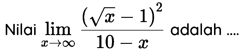 Nilai limit x mendekati tak hingga (akar(x)-1)^2/(10-x) adalah