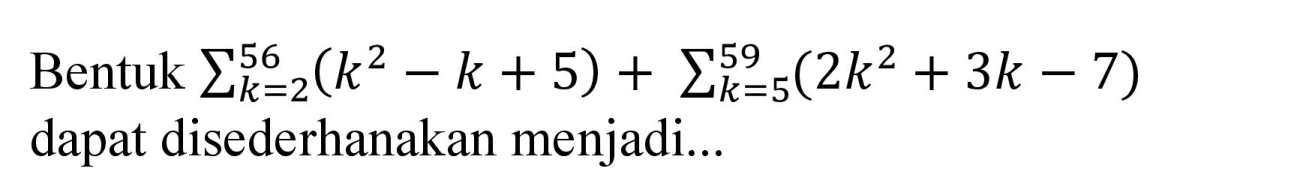 Bentuk  sigma k=2 56 (k^2 - k + 5) + sigma k=5 59 (2k^2 + 3k - 7) dapat disederhanakan menjadi...