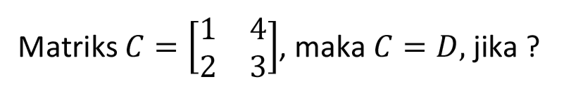 Matriks  C=[1  4  2  3] , maka  C=D , jika ?