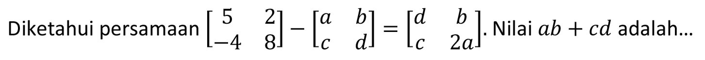 Diketahui persamaan  [5  2  -4  8]-[a  b  c  d]=[d  b  c  2 a] . Nilai  a b+c d  adalah...