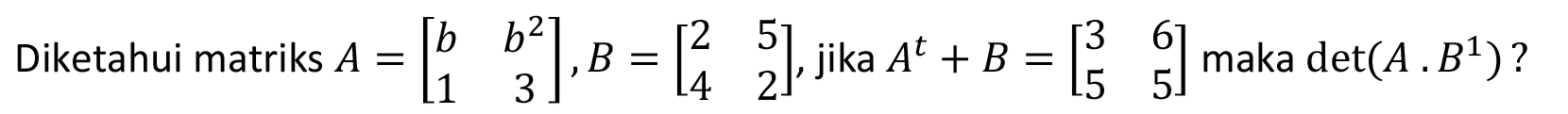 Diketahui matriks  A=[b  b^(2)  1  3], B=[2  5  4  2] , jika  A^(t)+B=[3  6  5  5] maka det(A . B^(1)) ?