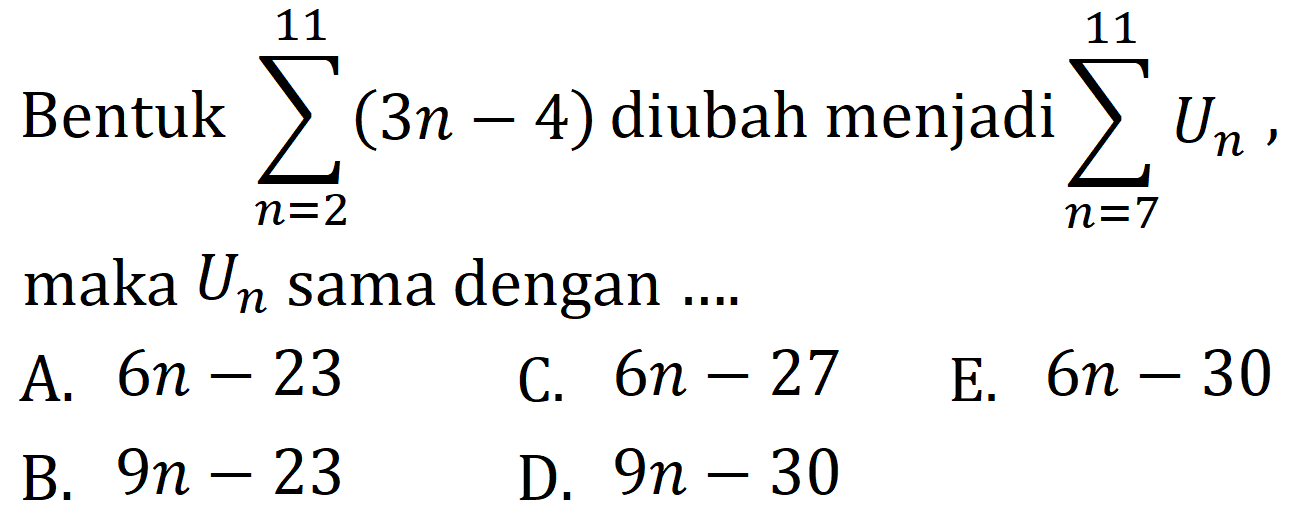 Bentuk  sigma n=2 11 (3n-4)  diubah menjadi  sigma n=7 11 Un  maka  Un  sama dengan ....
A.  6n-23 
C.  6n-27 
E.  6n-30 
B.  9n-23 
D.  9n-30 