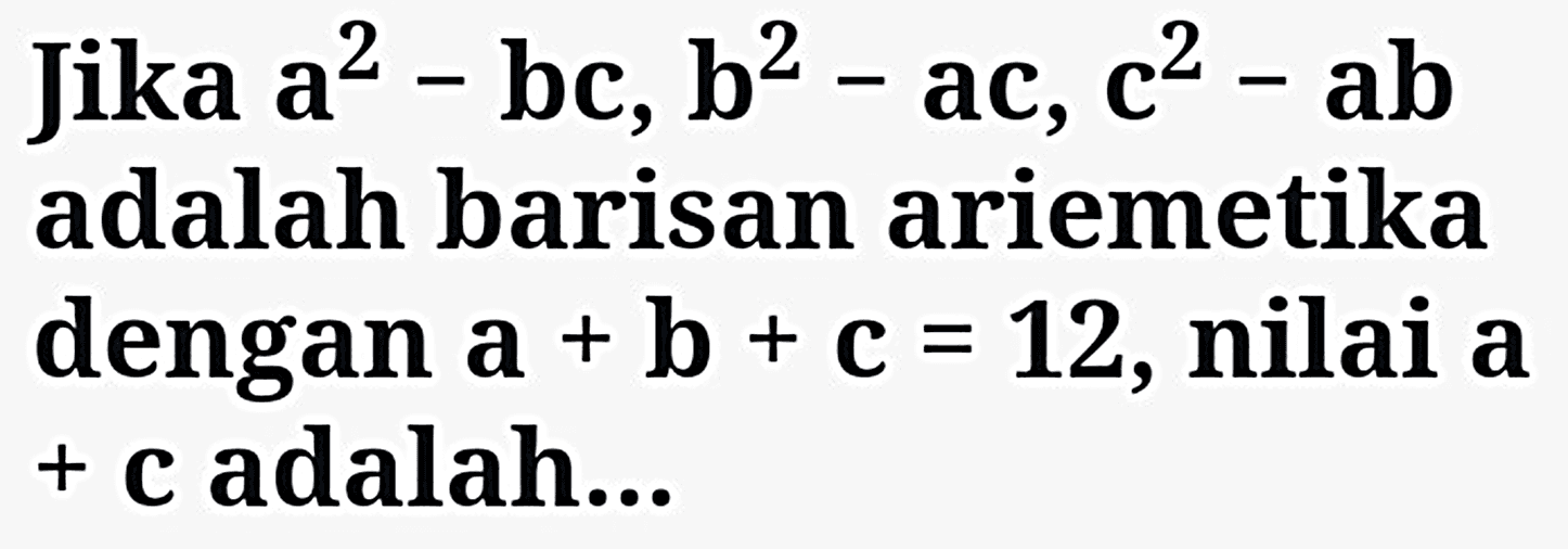 Jika  {a)^2-{b c), {b)^2-{a c), {c)^2-{a b)  adalah barisan ariemetika
dengan  {a)+{b)+{c)=12 , nilai  {a) 
+ c adalah...