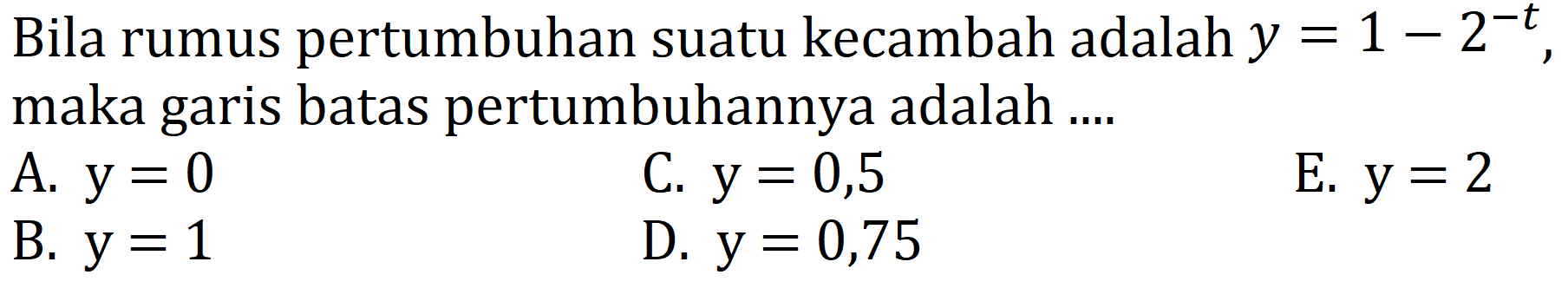 Bila rumus pertumbuhan suatu kecambah adalah  y=1-2^-t, maka garis batas pertumbuhannya adalah ....
A.   y)=0 
C.   y)=0,5 
E.   y)=2 
B.   y)=1 
D.   y)=0,75 