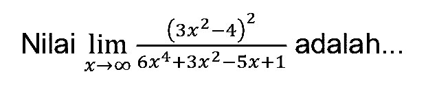 Nilai  lim  _(x -> tak hingga) ((3 x^(2)-4)^(2))/(6 x^(4)+3 x^(2)-5 x+1)  adalah..