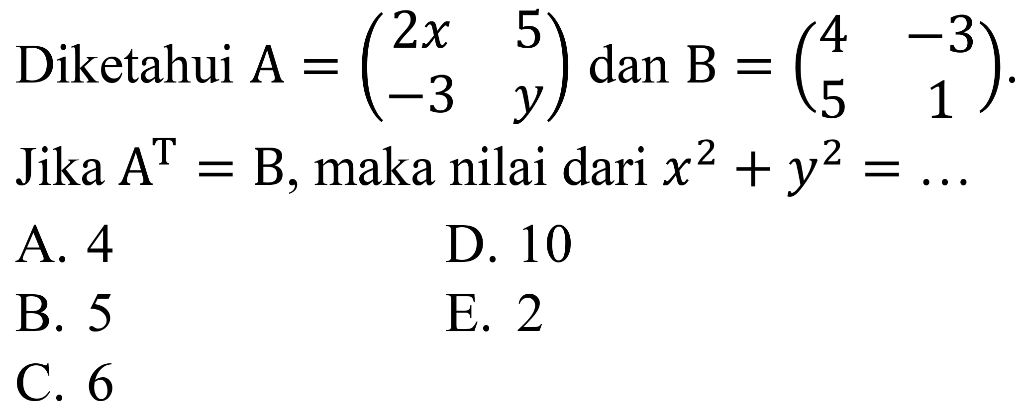 Diketahui  A=(2 x  5  -3  y) dan B=(4  -3  5  1) . Jika  A^(T)=B , maka nilai dari  x^(2)+y^(2)=... 
A. 4
D. 10
B. 5
E. 2
C. 6