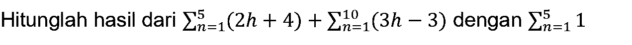 Hitunglah hasil dari  sigma{n=1)^5(2 h+4)+sigma{n=1)^(10)(3 h-3)  dengan  sigma{n=1)^5 1