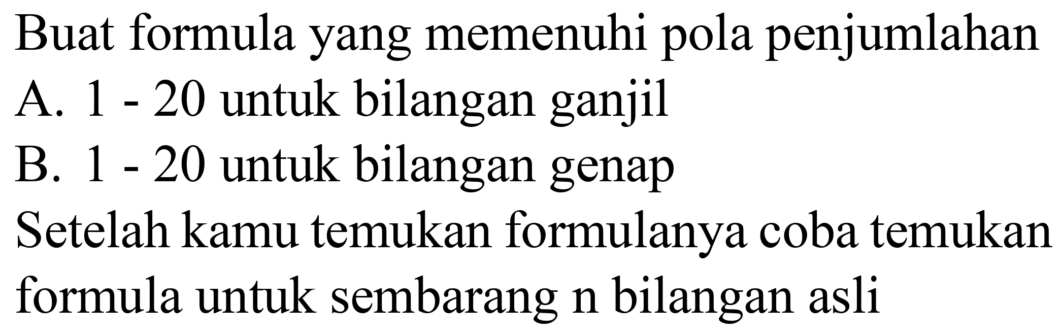 Buat formula yang memenuhi pola penjumlahan
A. 1 - 20 untuk bilangan ganjil
B. 1 - 20 untuk bilangan genap
Setelah kamu temukan formulanya coba temukan formula untuk sembarang  n  bilangan asli