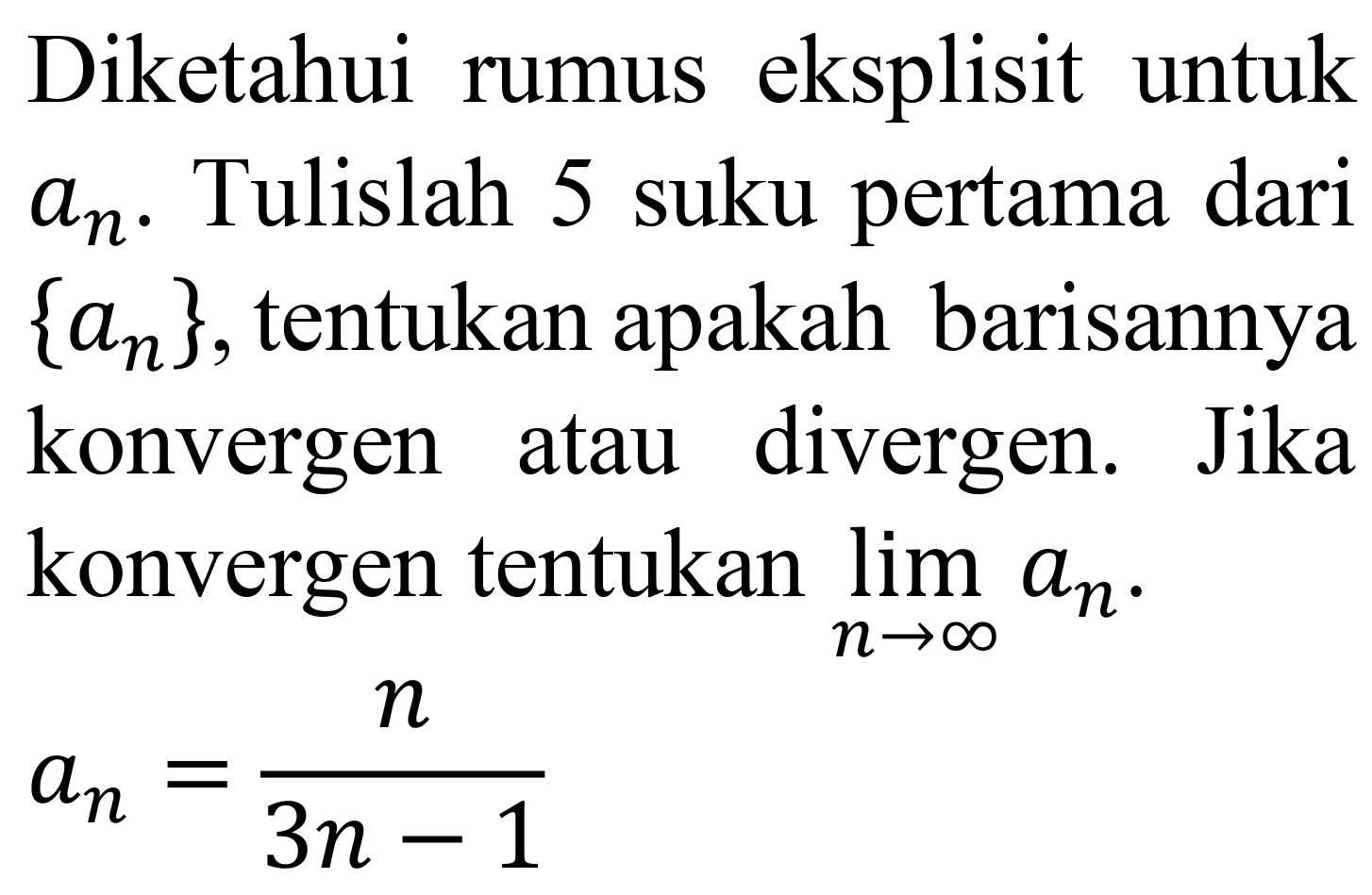 Diketahui rumus eksplisit untuk  a_(n) . Tulislah 5 suku pertama dari  {a_(n)} , tentukan apakah barisannya konvergen atau divergen. Jika konvergen tentukan  lim  _(n -> tak hingga) a_(n) .

a_(n)=(n)/(3 n-1)
