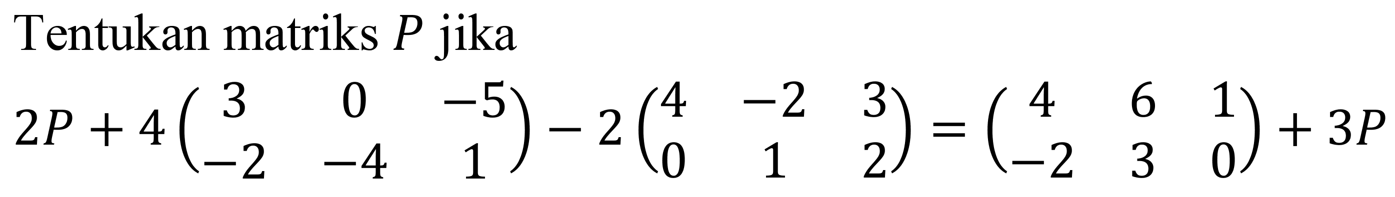 Tentukan matriks  P  jika

2 P+4(
3  0  -5 
-2  -4  1
)-2(
4  -2  3 
0  1  2
)=(
4  6  1 
-2  3  0
)+3 P
