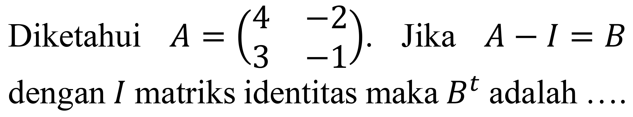 Diketahui  A=(4  -2  3  -1) . Jika  A-I=B  dengan  I  matriks identitas maka  B^(t)  adalah