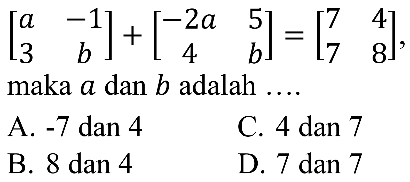 
[
a  -1 
3  b
]+[
-2 a  5 
4  b
]=[
7  4 
7  8
]

maka  a  dan  b  adalah ....
A.  -7  dan 4
C.  4 dan 7 
B.  8 dan 4 
D.  7 dan 7 