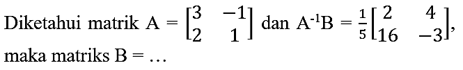 Diketahui matrik  A=[3  -1  2  1]  dan  A^(-1) ~B=(1)/(5)[2  4  16  -3] , maka matriks  B=...