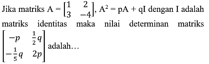 Jika matriks  A=[1  2  3  -4], A^(2)=pA+qI  dengan I adalah matriks identitas maka nilai determinan matriks  [-p  (1)/(2) q  -(1)/(5) q  2 p]  adalah...