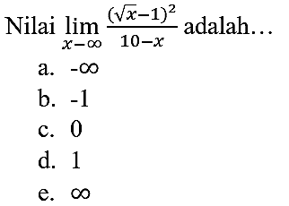 Nilai  lim  _(x -> tak hingga) ((akar(x)-1)^(2))/(10-x)  adalah...
a.  -tak hingga 
b.  -1 
c. 0
d. 1
e.  tak hingga 