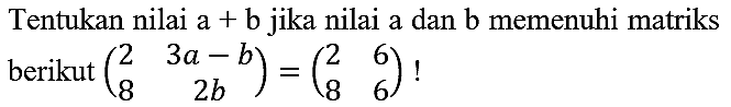 Tentukan nilai  a+b  jika nilai a dan  b  memenuhi matriks berikut  (2  3 a-b  8  2 b)=(2  6  8  6)  !