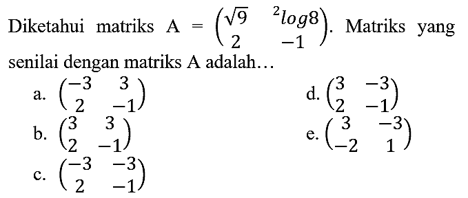 Diketahui matriks  A=(akar(9)  { )^(2) log 8  2  -1) . Matriks yang senilai dengan matriks A adalah...
a.  (-3  3  2  -1) 
d.  (3  -3  2  -1) 
b.  (3  3  2  -1) 
e.  (3  -3  -2  1) 
c.  (-3  -3  2  -1) 