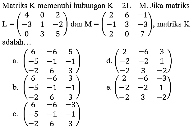 Matriks  K  memenuhi hubungan  K=2 ~L-M . Jika matriks  L=(4  0  2  -3  1  -2  0  3  5)  dan  M=(2  6  -1  -1  3  -3  2  0  7) , matriks  K  adalah...