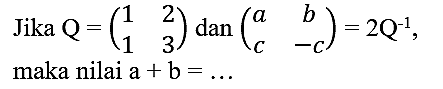 Jika  Q=(1  2  1  3)  dan  (a  b  c  -c)=2 Q^(-1)  maka nilai  a+b=...