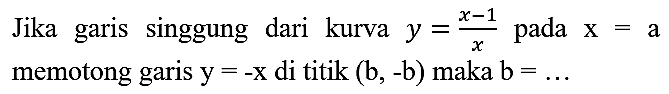 Jika garis singgung dari kurva  y=(x-1)/(x)  pada  x=a  memotong garis  y=-x  di titik  (b,-b)  maka  b=...