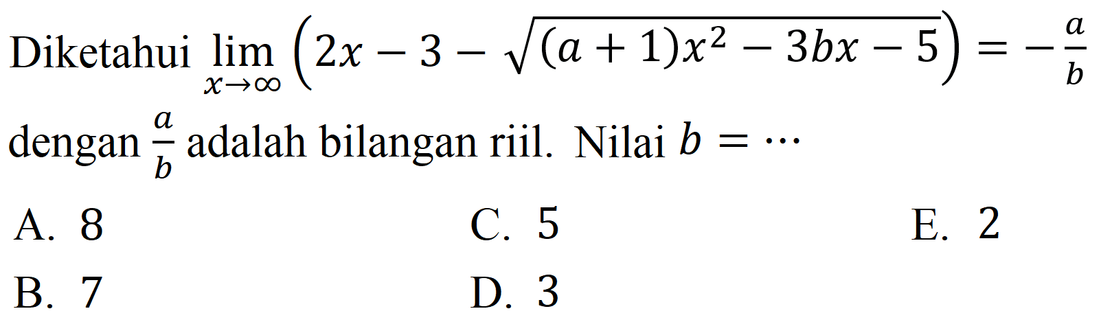 Diketahui  lim  _(x -> tak hingga)(2 x-3-akar((a+1) x^(2)-3 b x-5))=-(a)/(b)  dengan  (a)/(b)  adalah bilangan riil. Nilai  b=.. 
A. 8
C. 5
E. 2
B. 7
D. 3