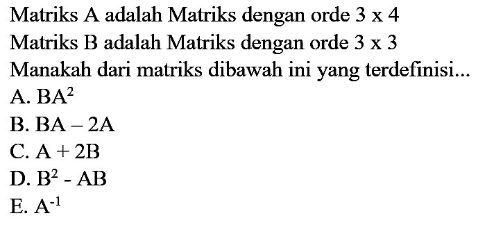 Matriks A adalah Matriks dengan orde  3 x 4 
Matriks B adalah Matriks dengan orde  3 x 3 
Manakah dari matriks dibawah ini yang terdefinisi...
