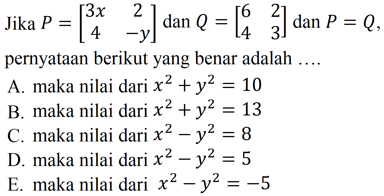 Jika  P=[3 x  2  4  -y] dan Q=[6  2  4  3] dan P=Q  pernyataan berikut yang benar adalah  ... . 
A. maka nilai dari  x^(2)+y^(2)=10 
B. maka nilai dari  x^(2)+y^(2)=13 
C. maka nilai dari  x^(2)-y^(2)=8 
D. maka nilai dari  x^(2)-y^(2)=5 
E. maka nilai dari  x^(2)-y^(2)=-5 