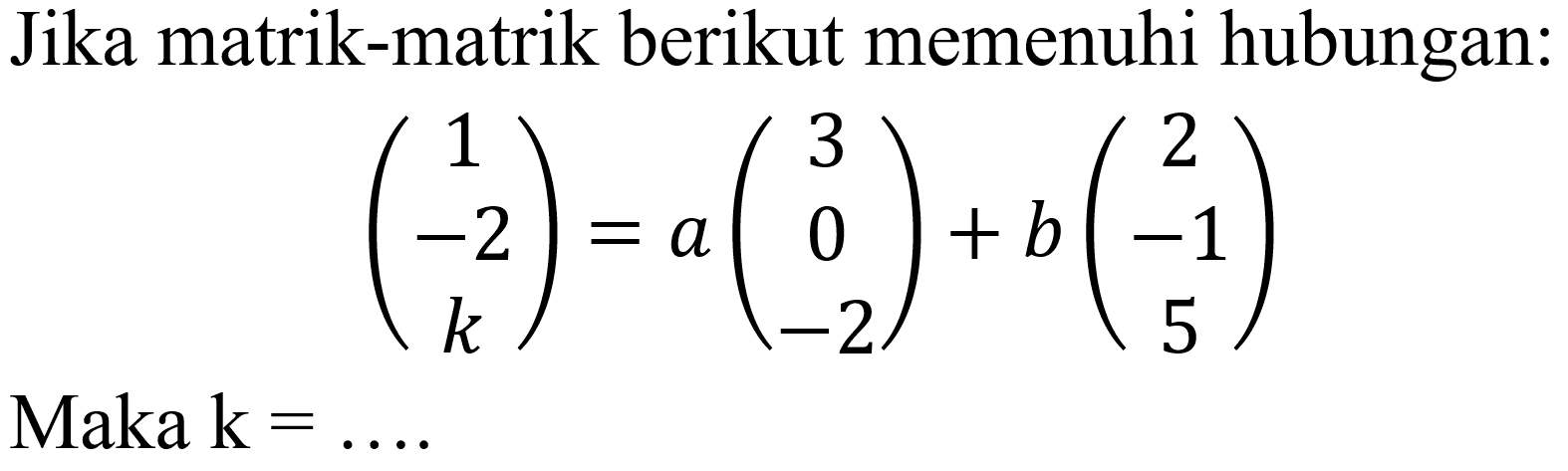 Jika matrik-matrik berikut memenuhi hubungan:

(
1 
-2 
k
)=a(
3 
0 
-2
)+b(
2 
-1 
5
)

Maka  k=... 