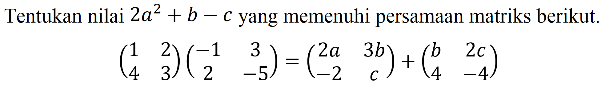 Tentukan nilai  2 a^(2)+b-c  yang memenuhi persamaan matriks berikut.

(
1  2 
4  3
)(
-1  3 
2  -5
)=(
2 a  3 b 
-2  c
)+(
b  2 c 
4  -4
)
