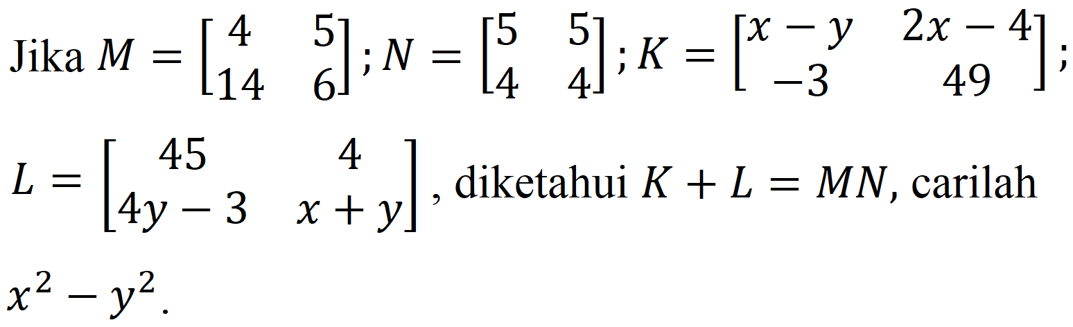 Jika  M=[4  5  14  6] ; N=[5  5  4  4] ; K=[x-y  2 x-4  -3  49] ;  L=[45  4  4 y-3  x+y] , diketahui  K+L=M N , carilah  x^(2)-y^(2) .