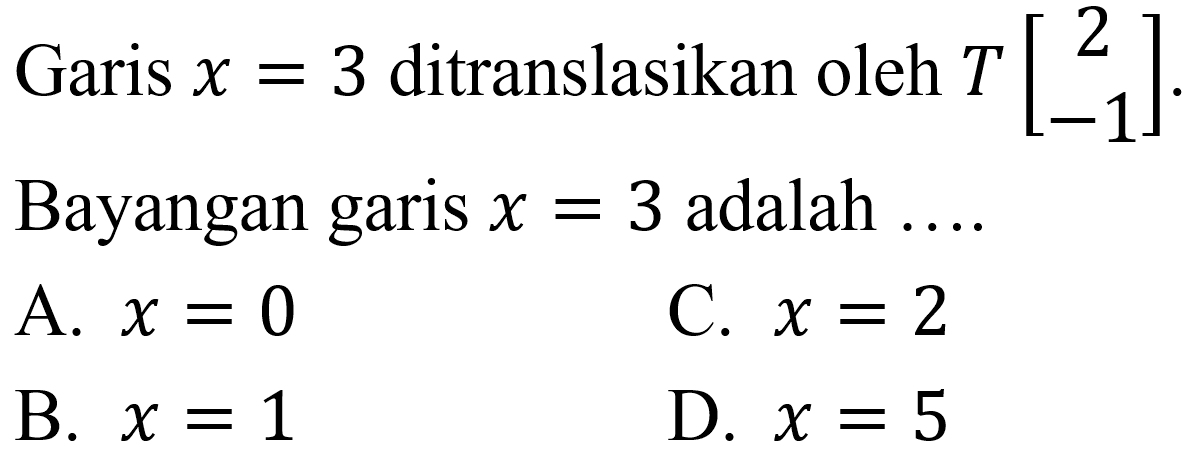 Garis  x=3  ditranslasikan oleh  T[2  -1] .
Bayangan garis  x=3  adalah ....
A.  x=0 
C.  x=2 
B.  x=1 
D.  x=5 