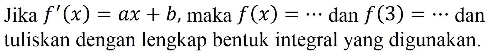 Jika  f'(x)=a x+b , maka  f(x)=..  dan  f(3)=..  dan tuliskan dengan lengkap bentuk integral yang digunakan.