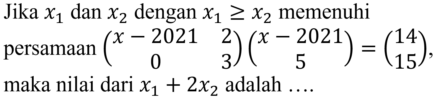 Jika  x_(1)  dan  x_(2)  dengan  x_(1) >= x_(2)  memenuhi persamaan  (x-2021  2  0  3)(x-2021  5)=(14  15)  maka nilai dari  x_(1)+2 x_(2)  adalah  ... .