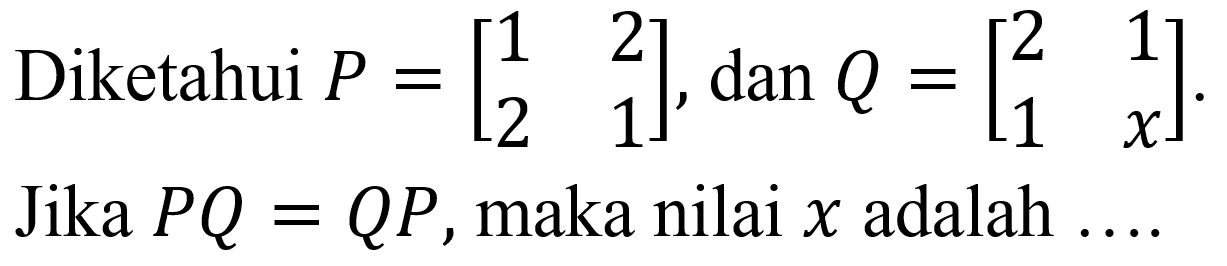 Diketahui  P=[1  2  2  1] , dan  Q=[2  1  1  x] . Jika  P Q=Q P , maka nilai  x  adalah  ... .