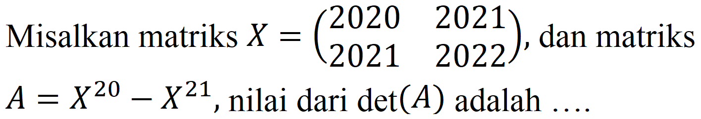 Misalkan matriks  X=(2020  2021  2021  2022) , dan matriks  A=X^(20)-X^(21) , nilai dari  det(A)  adalah  ...