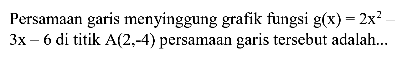 Persamaan garis menyinggung grafik fungsi  g(x)=2 x^(2)-   3 x-6  di titik  A(2,-4)  persamaan garis tersebut adalah...