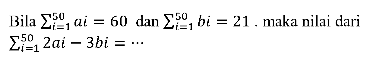 Bila sigma i=1 50 ai=60 dan sigma i=1 50 bi=21. maka nilai dari sigma i=1 50 2ai - 3bi=..