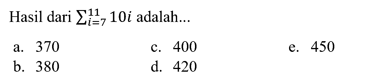 Hasil dari  sigma{i=7)^(11) 10 i  adalah...
a. 370
c. 400
e. 450
b. 380
d. 420