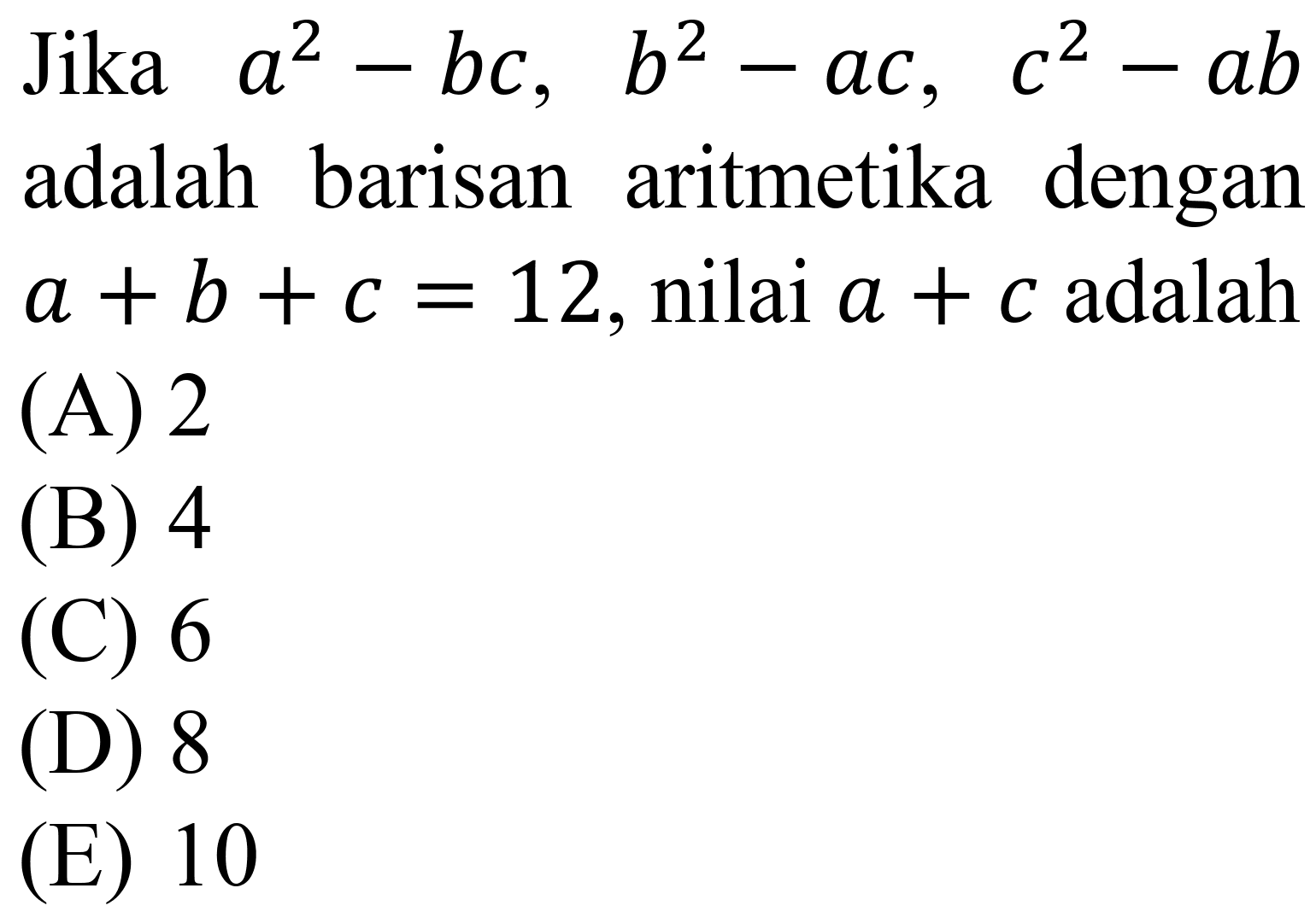 Jika  a^(2)-b c,  b^(2)-a c,  c^(2)-a b  adalah barisan aritmetika dengan  a+b+c=12 , nilai  a+c  adalah
(A) 2
(B) 4
(C) 6
(D) 8
(E) 10