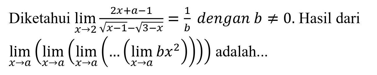 Diketahui  lim  _(x -> 2) (2 x+a-1)/(akar(x-1)-akar(3-x))=(1)/(b)  dengan  b =/= 0 . Hasil dari  lim  _(x -> a)(lim  _(x -> a)(lim  _(x -> a)(...(lim  _(x -> a) b x^(2)))))  adalah...