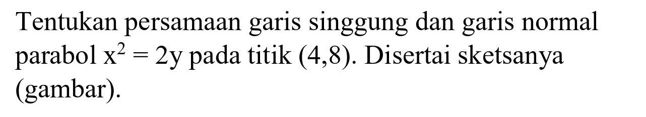 Tentukan persamaan garis singgung dan garis normal parabol  x^(2)=2 y  pada titik  (4,8) . Disertai sketsanya (gambar).