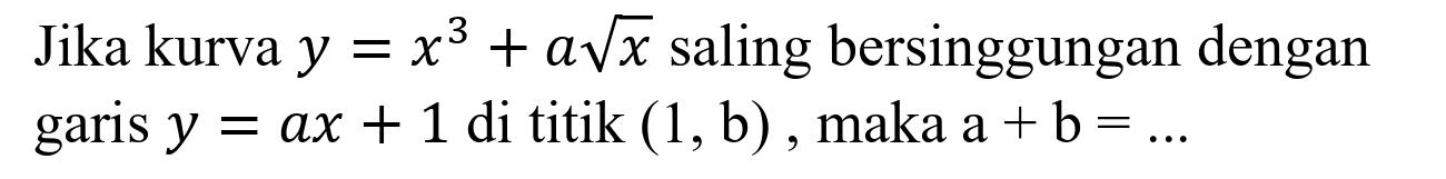 Jika kurva  y=x^(3)+a akar(x)  saling bersinggungan dengan garis  y=a x+1  di titik  (1, b) , maka  a+b=...